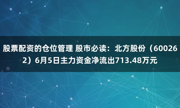 股票配资的仓位管理 股市必读：北方股份（600262）6月5日主力资金净流出713.48万元