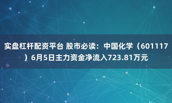 实盘杠杆配资平台 股市必读：中国化学（601117）6月5日主力资金净流入723.81万元