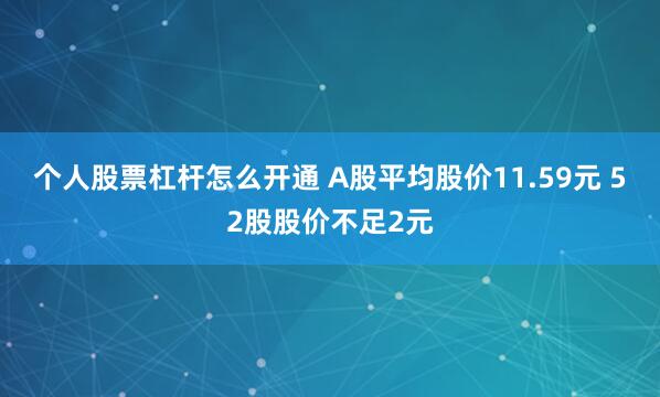 个人股票杠杆怎么开通 A股平均股价11.59元 52股股价不足2元