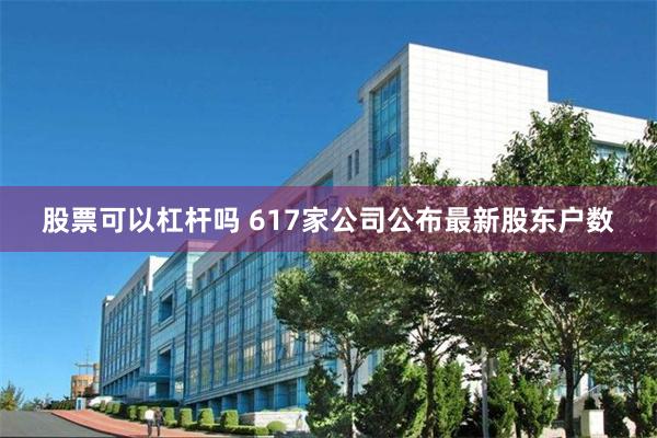 股票可以杠杆吗 617家公司公布最新股东户数