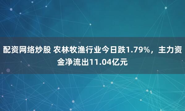 配资网络炒股 农林牧渔行业今日跌1.79%，主力资金净流出11.04亿元