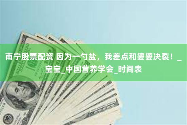 南宁股票配资 因为一勺盐，我差点和婆婆决裂！_宝宝_中国营养学会_时间表