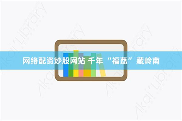 网络配资炒股网站 千年 “福荔” 藏岭南