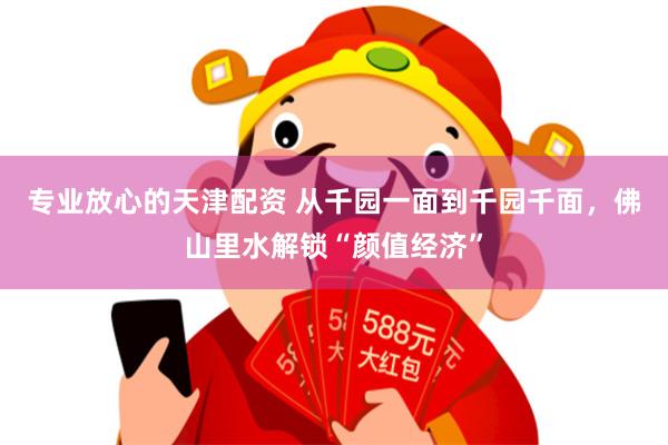 专业放心的天津配资 从千园一面到千园千面，佛山里水解锁“颜值经济”
