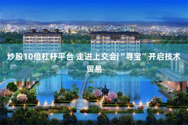炒股10倍杠杆平台 走进上交会|“寻宝”开启技术贸易