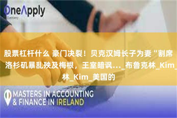 股票杠杆什么 豪门决裂！贝克汉姆长子为妻“割席父母”！洛杉矶暴乱殃及梅根，王室暗讽…_布鲁克林_Kim_美国的