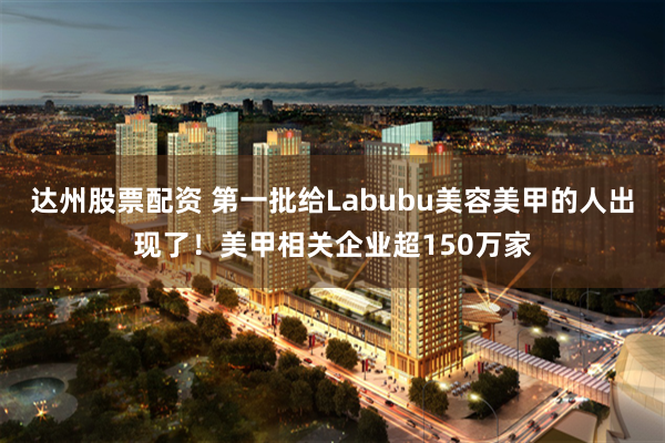 达州股票配资 第一批给Labubu美容美甲的人出现了！美甲相关企业超150万家