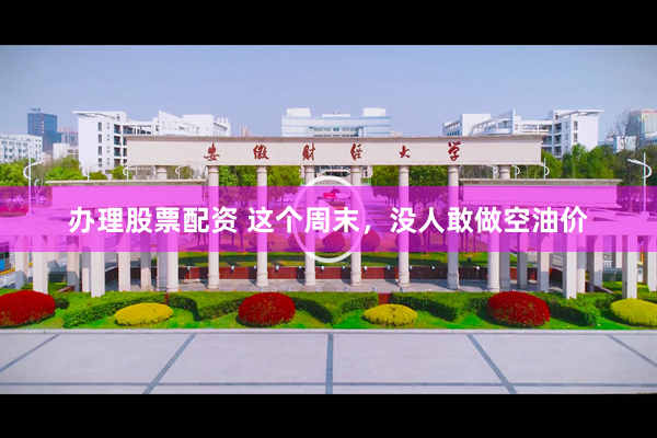 办理股票配资 这个周末，没人敢做空油价