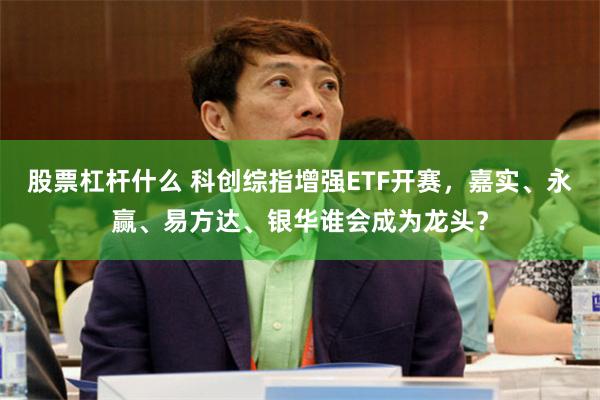 股票杠杆什么 科创综指增强ETF开赛，嘉实、永赢、易方达、银华谁会成为龙头？