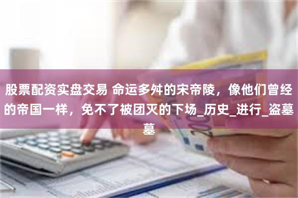 股票配资实盘交易 命运多舛的宋帝陵，像他们曾经的帝国一样，免不了被团灭的下场_历史_进行_盗墓