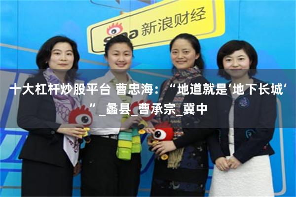 十大杠杆炒股平台 曹忠海：“地道就是‘地下长城’”_蠡县_曹承宗_冀中