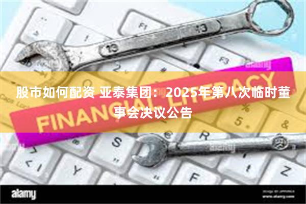 股市如何配资 亚泰集团：2025年第八次临时董事会决议公告