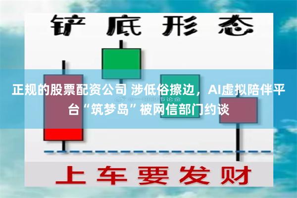 正规的股票配资公司 涉低俗擦边，AI虚拟陪伴平台“筑梦岛”被网信部门约谈