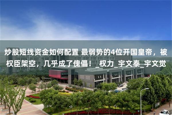 炒股短线资金如何配置 最弱势的4位开国皇帝，被权臣架空，几乎成了傀儡！_权力_宇文泰_宇文觉
