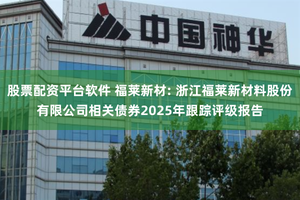 股票配资平台软件 福莱新材: 浙江福莱新材料股份有限公司相关债券2025年跟踪评级报告