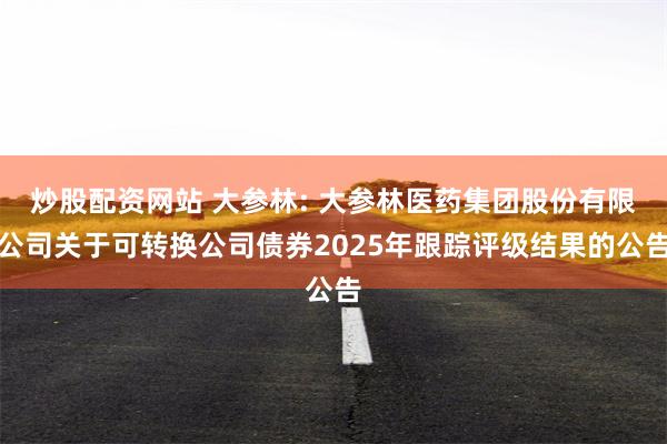 炒股配资网站 大参林: 大参林医药集团股份有限公司关于可转换公司债券2025年跟踪评级结果的公告