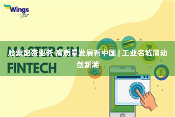 股票配资业务 高质量发展看中国 | 工业名城涌动创新潮