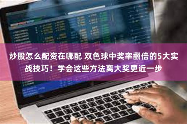 炒股怎么配资在哪配 双色球中奖率翻倍的5大实战技巧！学会这些方法离大奖更近一步