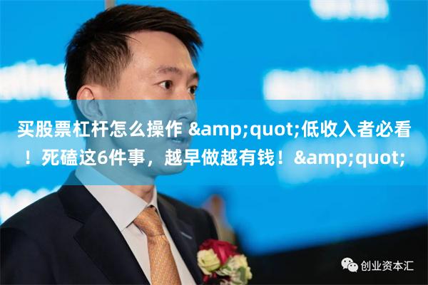 买股票杠杆怎么操作 &quot;低收入者必看！死磕这6件事，越早做越有钱！&quot;
