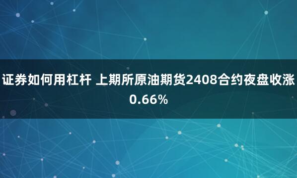 证券如何用杠杆 上期所原油期货2408合约夜盘收涨0.66%