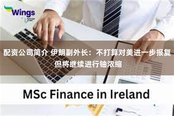 配资公司简介 伊朗副外长：不打算对美进一步报复 但将继续进行铀浓缩
