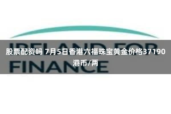 股票配资吗 7月5日香港六福珠宝黄金价格37190港币/两