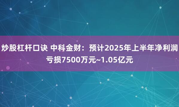 炒股杠杆口诀 中科金财：预计2025年上半年净利润亏损7500万元~1.05亿元