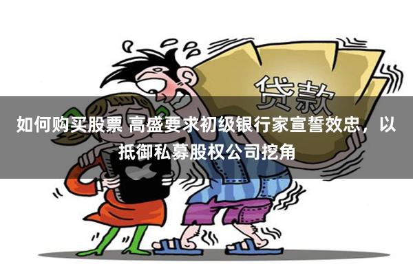 如何购买股票 高盛要求初级银行家宣誓效忠，以抵御私募股权公司挖角