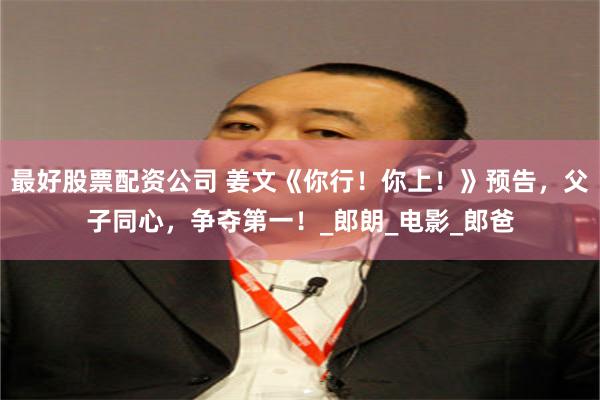 最好股票配资公司 姜文《你行！你上！》预告，父子同心，争夺第一！_郎朗_电影_郎爸
