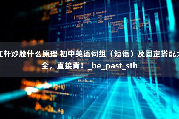 杠杆炒股什么原理 初中英语词组（短语）及固定搭配大全，直接背！_be_past_sth
