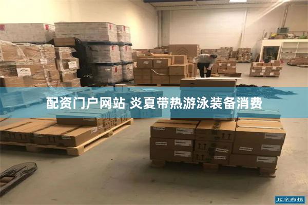 配资门户网站 炎夏带热游泳装备消费