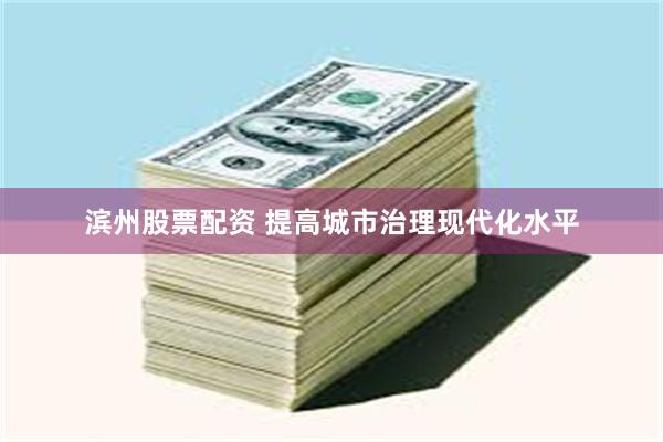 滨州股票配资 提高城市治理现代化水平
