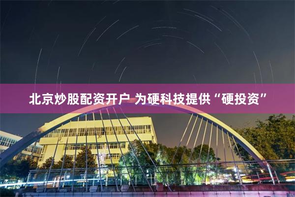 北京炒股配资开户 为硬科技提供“硬投资”