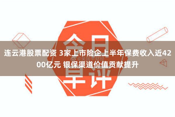 连云港股票配资 3家上市险企上半年保费收入近4200亿元 银保渠道价值贡献提升
