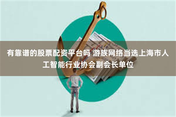 有靠谱的股票配资平台吗 游族网络当选上海市人工智能行业协会副会长单位