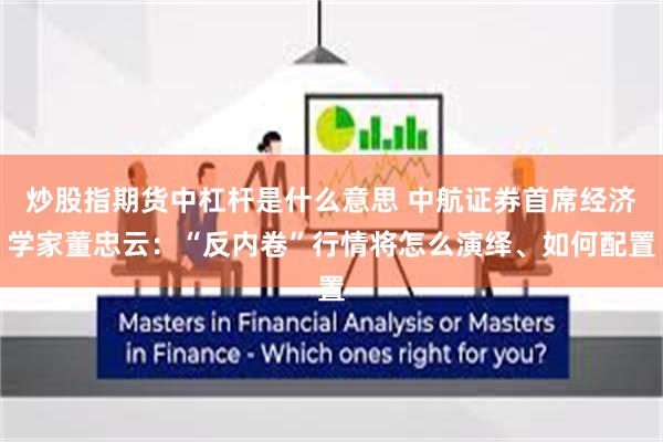 炒股指期货中杠杆是什么意思 中航证券首席经济学家董忠云：“反内卷”行情将怎么演绎、如何配置