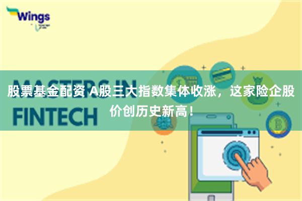 股票基金配资 A股三大指数集体收涨，这家险企股价创历史新高！