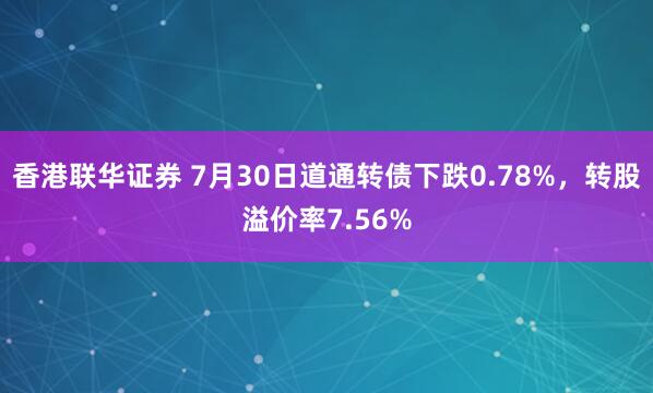 香港联华证券 7月30日道通转债下跌0.78%，转股溢价率7.56%