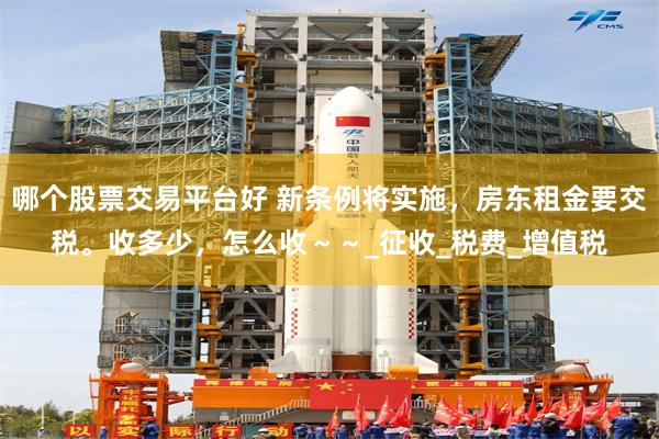 哪个股票交易平台好 新条例将实施，房东租金要交税。收多少，怎么收～～_征收_税费_增值税