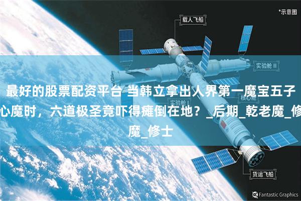 最好的股票配资平台 当韩立拿出人界第一魔宝五子同心魔时，六道极圣竟吓得瘫倒在地？_后期_乾老魔_修士