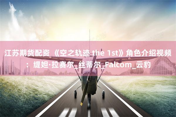 江苏期货配资 《空之轨迹 the 1st》角色介绍视频：缇妲·拉赛尔_丝蒂尔_Falcom_云豹