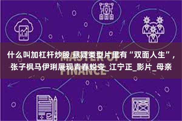 什么叫加杠杆炒股 悬疑类型片里有“双面人生”，张子枫马伊琍展现青春蜕变_江宁正_影片_母亲