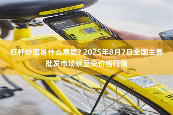 杠杆炒股是什么意思? 2025年8月7日全国主要批发市场豌豆尖价格行情