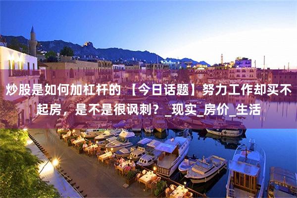 炒股是如何加杠杆的 【今日话题】努力工作却买不起房，是不是很讽刺？_现实_房价_生活