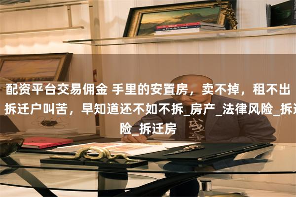 配资平台交易佣金 手里的安置房，卖不掉，租不出去，拆迁户叫苦，早知道还不如不拆_房产_法律风险_拆迁房