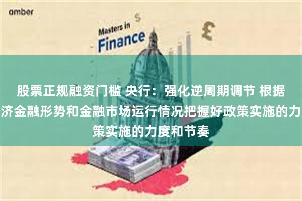 股票正规融资门槛 央行：强化逆周期调节 根据国内外经济金融形势和金融市场运行情况把握好政策实施的力度和节奏