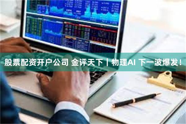 股票配资开户公司 金评天下｜物理AI 下一波爆发！