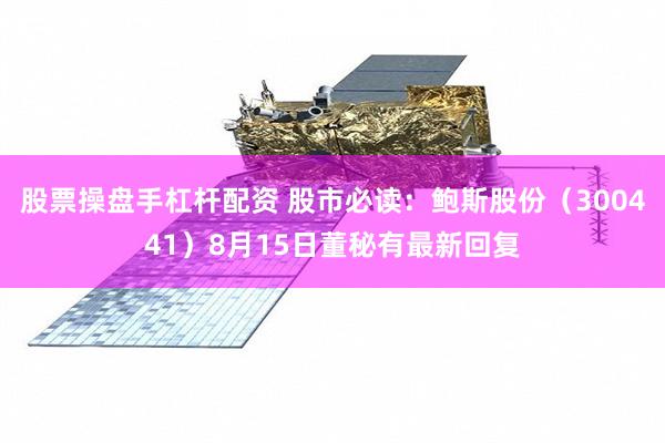 股票操盘手杠杆配资 股市必读：鲍斯股份（300441）8月15日董秘有最新回复