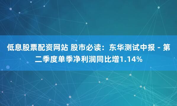 低息股票配资网站 股市必读：东华测试中报 - 第二季度单季净利润同比增1.14%