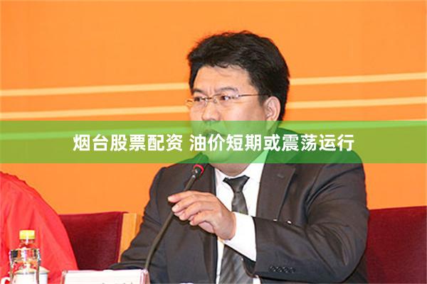 烟台股票配资 油价短期或震荡运行
